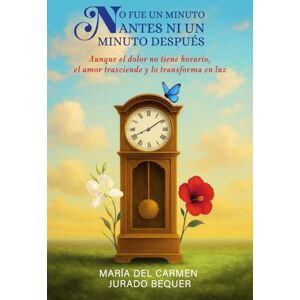 Jurado Bequer, María del Carmen No fue un minuto antes ni un minuto después: Aunque el dolor no tiene horario, el amor trasciende y lo transforma en luz Jurado Bequer, María del Carmen No fue un minuto antes ni un minuto después: Aunque el dolor no tiene horario, el amor trasciende y lo transforma en luz