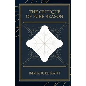 Kant, Immanuel The Critique of Pure Reason: Exploring the Limits of Human Knowledge and the Foundations of Modern Philosophy Kant, Immanuel The Critique of Pure Reason: Exploring the Limits of Human Knowledge and the Foundations of Modern Philosophy