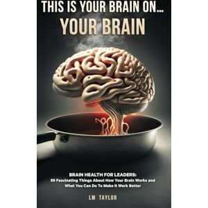 Taylor This is Your Brain On...Your Brain: Brain Health for Leaders: 89 Fascinating Things About How Your Brain Works and What You Can Do To Make It Work Better Taylor This is Your Brain On...Your Brain: Brain Health for Leaders: 89 Fascinating Things About How Your Brain Works and What You Can Do To Make It Work Better