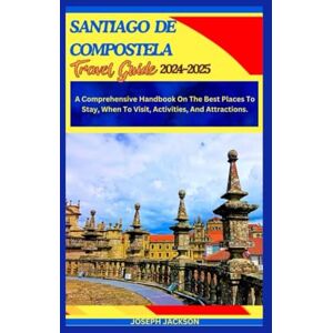 Jackson SANTIAGO DE COMPOSTELA TRAVEL GUIDE 2024-2025: A Comprehensive Handbook on the best places to stay, when to visit, activities, and attractions. Jackson SANTIAGO DE COMPOSTELA TRAVEL GUIDE 2024-2025: A Comprehensive Handbook on the best places to stay, when to visit, activities, and attractions.