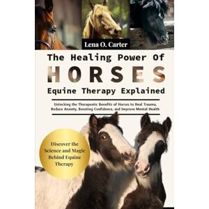 Carter, Lena O The Healing Power Of Horses: Equine Therapy Explained: Unlocking The Therapeutic Benefits Of Horses To Heal Trauma, Reduce Anxiety, Boosting Confidence, And Improve Mental Health Carter, Lena O The Healing Power Of Horses: Equine Therapy Explained: Unlocking The Therapeutic Benefits Of Horses To Heal Trauma, Reduce Anxiety, Boosting Confidence, And Improve Mental Health