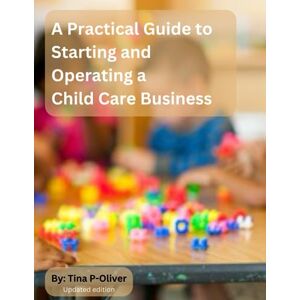 P-Oliver M.Ed., Tina A Practical Guide to Starting and Operating a Child Care Business P-Oliver M.Ed., Tina A Practical Guide to Starting and Operating a Child Care Business