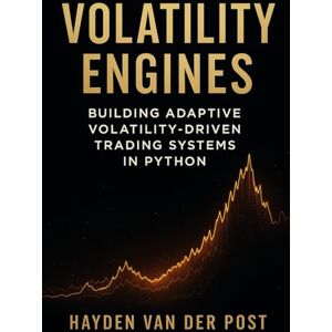 Van Der Post, Hayden Volatility Engines: Building Adaptive Volatility-Driven Trading Systems in Python: A Comprehensive Guide Van Der Post, Hayden Volatility Engines: Building Adaptive Volatility-Driven Trading Systems in Python: A Comprehensive Guide