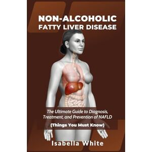 White, Isabella NON-ALCOHOLIC FATTY LIVER DISEASE: The Ultimate Guide to Diagnosis, Treatment, and Prevention of NAFLD (Things You Must Know) White, Isabella NON-ALCOHOLIC FATTY LIVER DISEASE: The Ultimate Guide to Diagnosis, Treatment, and Prevention of NAFLD (Things You Must Know)