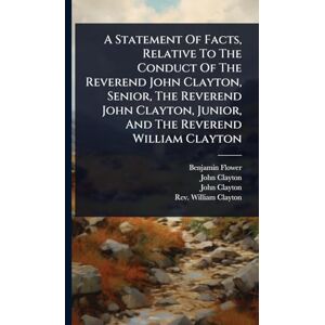 Flower, Benjamin A Statement Of Facts, Relative To The Conduct Of The Reverend John Clayton, Senior, The Reverend John Clayton, Junior, And The Reverend William Clayton Flower, Benjamin A Statement Of Facts, Relative To The Conduct Of The Reverend John Clayton, Senior, The Reverend John Clayton, Junior, And The Reverend William Clayton