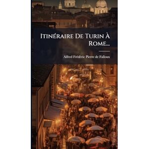 Falloux, Alfred-Frã(c)Dã(c)Ric-Pierre de ItinÃ(c)raire De Turin À Rome... Falloux, Alfred-Frã(c)Dã(c)Ric-Pierre de ItinÃ(c)raire De Turin À Rome...