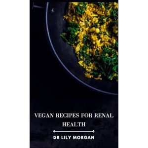 Morgan, Dr Lily Vegan Recipes for Renal Health: Kidney-Friendly Plant-Based Meals to Help You Feel Your Best Morgan, Dr Lily Vegan Recipes for Renal Health: Kidney-Friendly Plant-Based Meals to Help You Feel Your Best