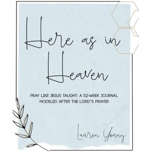 Young, Lauren Here as in Heaven: Pray Like Jesus Taught: a 52-Week Journal Modeled After The Lord's Prayer Young, Lauren Here as in Heaven: Pray Like Jesus Taught: a 52-Week Journal Modeled After The Lord's Prayer