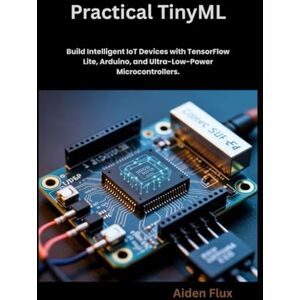 Flux, Aiden Practical TinyML: Build Intelligent IoT Devices with TensorFlow Lite, Arduino, and Ultra-Low-Power Microcontrollers. Flux, Aiden Practical TinyML: Build Intelligent IoT Devices with TensorFlow Lite, Arduino, and Ultra-Low-Power Microcontrollers.