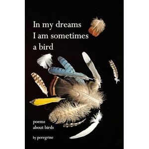 Peregrine in my dreams I am sometimes a bird: poems about birds Peregrine in my dreams I am sometimes a bird: poems about birds