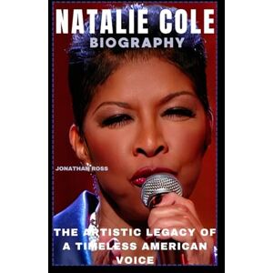 ROSS, JONATHAN NATALIE COLE BIOGRAPHY: THE ARTISTIC LEGACY OF A TIMELESS AMERICAN VOICE ROSS, JONATHAN NATALIE COLE BIOGRAPHY: THE ARTISTIC LEGACY OF A TIMELESS AMERICAN VOICE