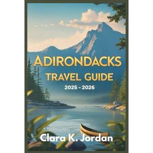 K. Jordan, Clara ADIRONDACKS TRAVEL GUIDE 2025 2026: Explore Hidden Trails, Scenic Lakes, and Unforgettable Outdoor Adventures in Upstate New York K. Jordan, Clara ADIRONDACKS TRAVEL GUIDE 2025 2026: Explore Hidden Trails, Scenic Lakes, and Unforgettable Outdoor Adventures in Upstate New York