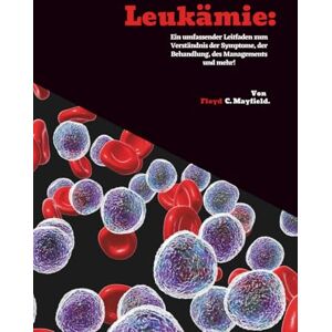C. Mayfield, Floyd Leukämie: Ein umfassender Leitfaden zum Verständnis der Symptome, der Behandlung, des Managements und mehr! C. Mayfield, Floyd Leukämie: Ein umfassender Leitfaden zum Verständnis der Symptome, der Behandlung, des Managements und mehr!