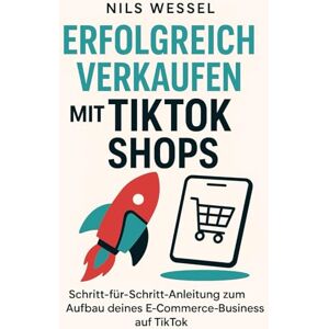 Wessel, Nils Erfolgreich verkaufen mit TikTok Shops: Schritt-für-Schritt-Anleitung zum Aufbau deines E-Commerce-Business auf TikTok Wessel, Nils Erfolgreich verkaufen mit TikTok Shops: Schritt-für-Schritt-Anleitung zum Aufbau deines E-Commerce-Business auf TikTok