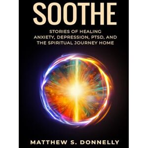 Donnelly, Matthew Soothe: True Stories of Healing from Anxiety, Depression, PTSD, and Generational Trauma Through Spiritual Awakening Donnelly, Matthew Soothe: True Stories of Healing from Anxiety, Depression, PTSD, and Generational Trauma Through Spiritual Awakening