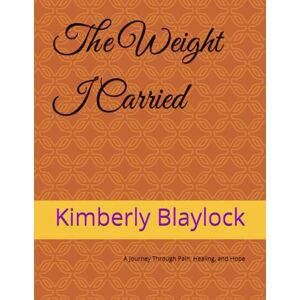 Blaylock, Kimberly The Weight I Carried: A Journey Through Pain, Healing, and Hope Blaylock, Kimberly The Weight I Carried: A Journey Through Pain, Healing, and Hope