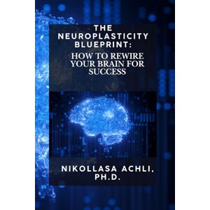Achli, Nikollasa The Neuroplasticity Blueprint: How to Rewire Your Brain for Success Achli, Nikollasa The Neuroplasticity Blueprint: How to Rewire Your Brain for Success