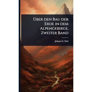 Ebel, Johann G Über den Bau der Erde in dem Alpengebirge, Zweiter Band Ebel, Johann G Über den Bau der Erde in dem Alpengebirge, Zweiter Band