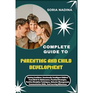 NADINA, SORIA COMPLETE GUIDE TO PARENTING AND CHILD DEVELOPMENT: Raising Confident, Emotionally Intelligent Children From Birth To Adolescence, Practical ... Communication Skills, And Learning Milestones NADINA, SORIA COMPLETE GUIDE TO PARENTING AND CHILD DEVELOPMENT: Raising Confident, Emotionally Intelligent Children From Birth To Adolescence, Practical ... Communication Skills, And Learning Milestones
