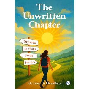 Choudhuri, Dr. Gourdas The Unwritten Chapter: Stories to Shape Your Journey: Second Edition: Stories to Shape Your Journey: Choudhuri, Dr. Gourdas The Unwritten Chapter: Stories to Shape Your Journey: Second Edition: Stories to Shape Your Journey: