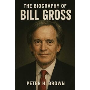 Brown, Peter H. The Biography of Bill Gross: Triumph and Tragedy in the Life of Finance's Most Influential Figure Brown, Peter H. The Biography of Bill Gross: Triumph and Tragedy in the Life of Finance's Most Influential Figure