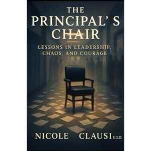 Clausi, Dr Nicole The Principal's Chair: Lessons in Leadership, Chaos, and Courage Clausi, Dr Nicole The Principal's Chair: Lessons in Leadership, Chaos, and Courage