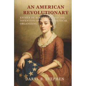 B. Stephen, Daryl An American Revolutionary: Esther De Berdt Reed and the Invention of Women's Political Organizing B. Stephen, Daryl An American Revolutionary: Esther De Berdt Reed and the Invention of Women's Political Organizing