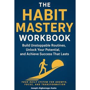 Azeta, Joseph Aigbonoga The Habit Mastery Workbook: Build Unstoppable Routines, Unlock Your Potential, and Achieve Success That Lasts: Your Daily System for Growth, Focus, and Transformation Azeta, Joseph Aigbonoga The Habit Mastery Workbook: Build Unstoppable Routines, Unlock Your Potential, and Achieve Success That Lasts: Your Daily System for Growth, Focus, and Transformation