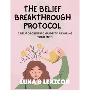 The Belief Breakthrough Protocol: A Neuroscientific Workbook to Rewire Your Mind: A Step-by-Step Guide to Identify, Deconstruct, and Replace Self-Limiting Beliefs (Luna & Lexicon Workbooks) The Belief Breakthrough Protocol: A Neuroscientific Workbook to Rewire Your Mind: A Step-by-Step Guide to Identify, Deconstruct, and Replace Self-Limiting Beliefs (Luna & Lexicon Workbooks)