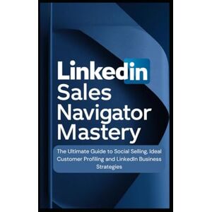 A. Quentin, Clinton LinkedIn Sales Navigator Mastery: The Ultimate Guide to Social Selling, Ideal Customer Profiling, and LinkedIn Business Strategies A. Quentin, Clinton LinkedIn Sales Navigator Mastery: The Ultimate Guide to Social Selling, Ideal Customer Profiling, and LinkedIn Business Strategies