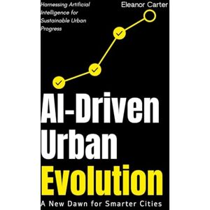 Carter, Eleanor AI-Driven Urban Evolution: A New Dawn for Smarter Cities: Harnessing Artificial Intelligence for Sustainable Urban Progress Carter, Eleanor AI-Driven Urban Evolution: A New Dawn for Smarter Cities: Harnessing Artificial Intelligence for Sustainable Urban Progress