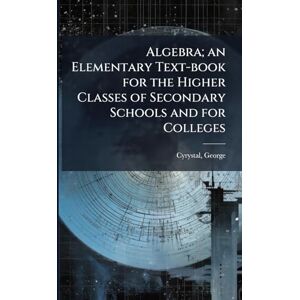 Cyrystal, George Algebra; an Elementary Text-book for the Higher Classes of Secondary Schools and for Colleges Cyrystal, George Algebra; an Elementary Text-book for the Higher Classes of Secondary Schools and for Colleges