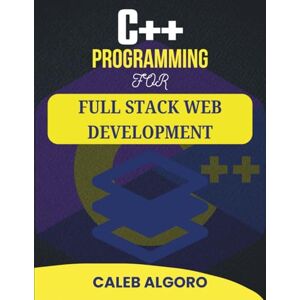 Algoro, Caleb C++ PROGRAMMING FOR FULL STACK WEB DEVELOPMENT: The Complete Guide to Developing Interactive Online Platforms (The Ultimate C++ Developer Series) Algoro, Caleb C++ PROGRAMMING FOR FULL STACK WEB DEVELOPMENT: The Complete Guide to Developing Interactive Online Platforms (The Ultimate C++ Developer Series)