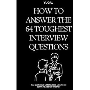 Yugal, Mr. How to Answer the 64 Toughest Interview Questions: Real Questions, Smart Strategies, and Winning Scripts to Ace Every Interview Yugal, Mr. How to Answer the 64 Toughest Interview Questions: Real Questions, Smart Strategies, and Winning Scripts to Ace Every Interview
