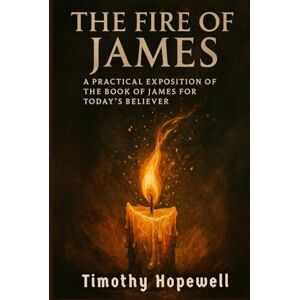 Hopewell, Timothy The Fire of James: A Practical Exposition of the Book of James for Today's Believer (The New Testament For Today’s Evangelical Christian) Hopewell, Timothy The Fire of James: A Practical Exposition of the Book of James for Today's Believer (The New Testament For Today’s Evangelical Christian)
