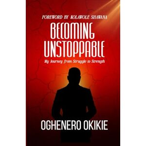 Okikie, Mr Oghenero BECOMING UNSTOPPABLE: My Journey from Struggle to Strength Okikie, Mr Oghenero BECOMING UNSTOPPABLE: My Journey from Struggle to Strength