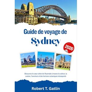 T. Gatlin, Robert Guide de voyage de Sydney 2026: Découvrez le cœur côtier de l'Australie à travers la culture, la cuisine, l'aventure et des horizons océaniques intemporels T. Gatlin, Robert Guide de voyage de Sydney 2026: Découvrez le cœur côtier de l'Australie à travers la culture, la cuisine, l'aventure et des horizons océaniques intemporels