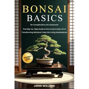 Willard, John Bonsai Basics: No Complications, No Guesswork: The Step-by-Step Guide to The Ancient Asian Art of Transforming Miniature Trees into Living Masterpieces Willard, John Bonsai Basics: No Complications, No Guesswork: The Step-by-Step Guide to The Ancient Asian Art of Transforming Miniature Trees into Living Masterpieces