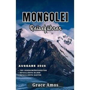 Grace Amos MONGOLEI Reiseführer 2026: Ihr Reisepass zu den Wundern, der Geschichte, der Tierwelt, den Festivals und den einmaligen Abenteuern der Mongolei Grace Amos MONGOLEI Reiseführer 2026: Ihr Reisepass zu den Wundern, der Geschichte, der Tierwelt, den Festivals und den einmaligen Abenteuern der Mongolei