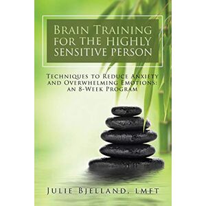 Bjelland LMFT, Julie Brain Training For The Highly Sensitive Person: Techniques To Reduce Anxiety and Overwhelming Emotions: An 8-Week Program Bjelland LMFT, Julie Brain Training For The Highly Sensitive Person: Techniques To Reduce Anxiety and Overwhelming Emotions: An 8-Week Program