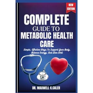 K.CALER, DR .MAXWELL COMPLETE GUIDE TO METABOLIC HEALTH CARE: Simple, Effective Ways To Support Your Body, Balance Energy, And Live Well K.CALER, DR .MAXWELL COMPLETE GUIDE TO METABOLIC HEALTH CARE: Simple, Effective Ways To Support Your Body, Balance Energy, And Live Well