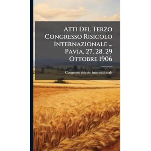 Internazionale, Congresso Risicolo Atti Del Terzo Congresso Risicolo Internazionale ... Pavia, 27, 28, 29 Ottobre 1906 Internazionale, Congresso Risicolo Atti Del Terzo Congresso Risicolo Internazionale ... Pavia, 27, 28, 29 Ottobre 1906