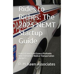Associates, R. H. Keen Rides to Riches: The 2025 NEMT Startup Guide: How to Launch and Grow a Profitable Non-Emergency Medical Transportation Business Associates, R. H. Keen Rides to Riches: The 2025 NEMT Startup Guide: How to Launch and Grow a Profitable Non-Emergency Medical Transportation Business