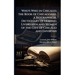 Who's Who in Chicago; the Book of Chicagoans, a Biographical Dictionary of Leading Living Men and Women of the City of Chicago and Environs Who's Who in Chicago; the Book of Chicagoans, a Biographical Dictionary of Leading Living Men and Women of the City of Chicago and Environs