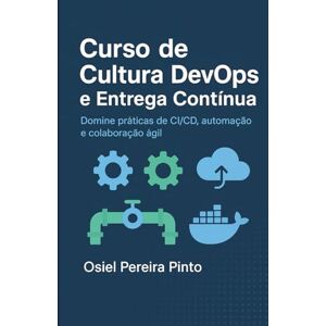 PINTO, OSIEL Curso de Cultura DevOps e Entrega Contínua: Domine práticas de CI/CD, automação e colaboração ágil PINTO, OSIEL Curso de Cultura DevOps e Entrega Contínua: Domine práticas de CI/CD, automação e colaboração ágil