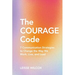 Wilcox, Leisse The Courage Code: 7 Communication Strategies to Change the Way We Work, Live, and Lead Wilcox, Leisse The Courage Code: 7 Communication Strategies to Change the Way We Work, Live, and Lead