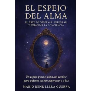 Llera Guerra, Mario Rene El Espejo del Alma: El Arte de Observar,Integrar y Expandir la Conciencia Llera Guerra, Mario Rene El Espejo del Alma: El Arte de Observar,Integrar y Expandir la Conciencia