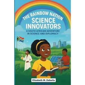 M. Debeila, Elizabeth THE RAINBOW NATION SCIENCE INNOVATORS: A South African Adventure in Science and Diplomacy M. Debeila, Elizabeth THE RAINBOW NATION SCIENCE INNOVATORS: A South African Adventure in Science and Diplomacy