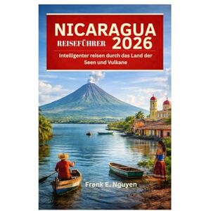 Nguyen, Frank E. NICARAGUA-REISEFÜHRER 2026: Intelligenter reisen durch das Land der Seen und Vulkane Nguyen, Frank E. NICARAGUA-REISEFÜHRER 2026: Intelligenter reisen durch das Land der Seen und Vulkane