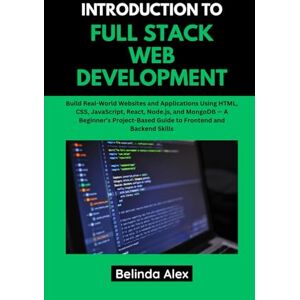 Alex, Belinda INTRODUCTION TO FULL STACK WEB DEVELOPMENT: Build Real-World Websites and Applications Using HTML, CSS, JavaScript, React, Node.js, and MongoDB Alex, Belinda INTRODUCTION TO FULL STACK WEB DEVELOPMENT: Build Real-World Websites and Applications Using HTML, CSS, JavaScript, React, Node.js, and MongoDB